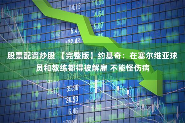 股票配资炒股 【完整版】约基奇：在塞尔维亚球员和教练都得被解雇 不能怪伤病
