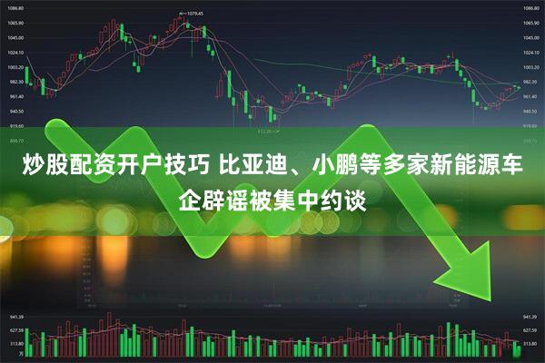炒股配资开户技巧 比亚迪、小鹏等多家新能源车企辟谣被集中约谈