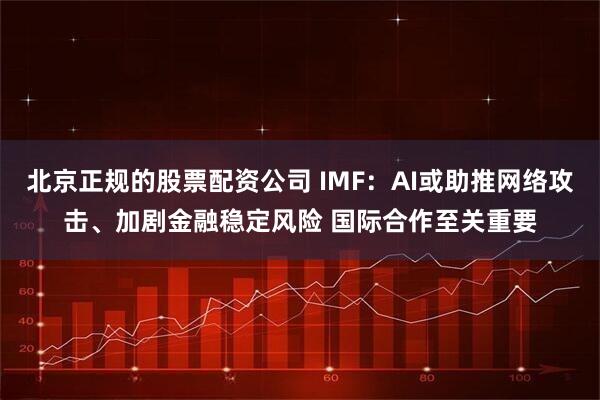 北京正规的股票配资公司 IMF：AI或助推网络攻击、加剧金融稳定风险 国际合作至关重要
