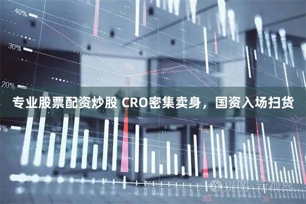 专业股票配资炒股 CRO密集卖身，国资入场扫货