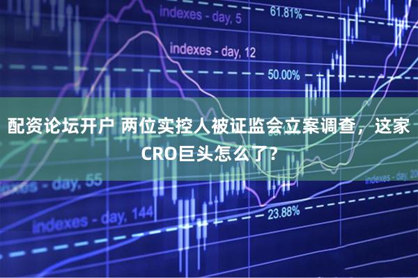 配资论坛开户 两位实控人被证监会立案调查，这家CRO巨头怎么了？