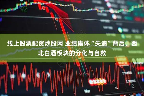 线上股票配资炒股网 业绩集体“失速”背后，西北白酒板块的分化与自救