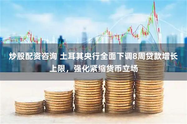炒股配资咨询 土耳其央行全面下调8周贷款增长上限，强化紧缩货币立场