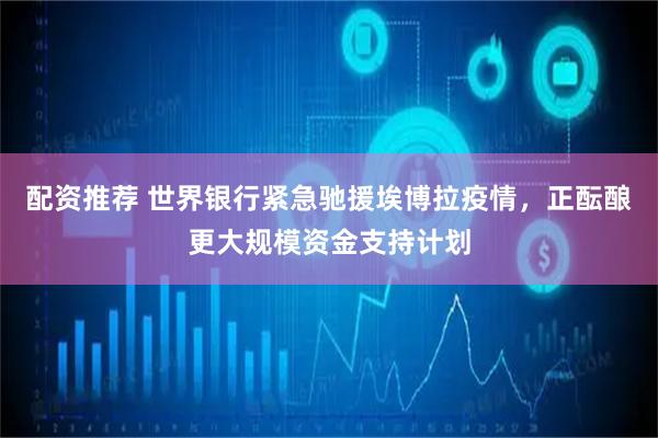 配资推荐 世界银行紧急驰援埃博拉疫情，正酝酿更大规模资金支持计划
