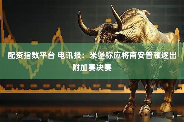 配资指数平台 电讯报：米堡称应将南安普顿逐出附加赛决赛