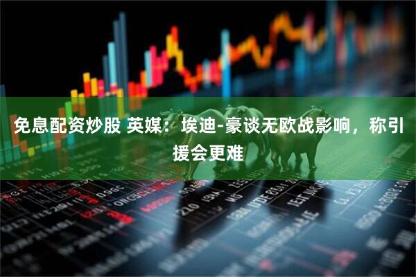 免息配资炒股 英媒：埃迪-豪谈无欧战影响，称引援会更难