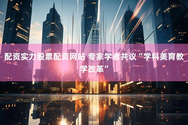配资实力股票配资网站 专家学者共议“学科美育教学改革”