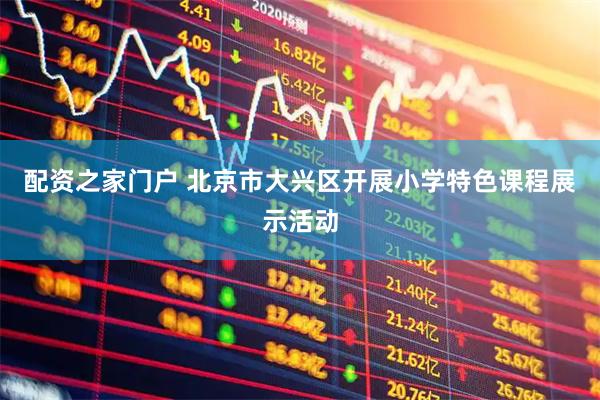 配资之家门户 北京市大兴区开展小学特色课程展示活动