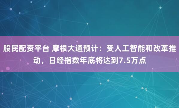 股民配资平台 摩根大通预计：受人工智能和改革推动，日经指数年底将达到7.5万点